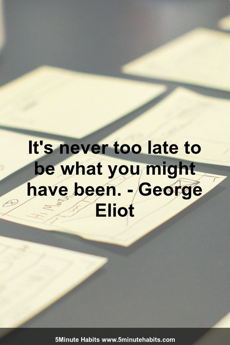 It's never too late to be what you might have been. - George Eliot